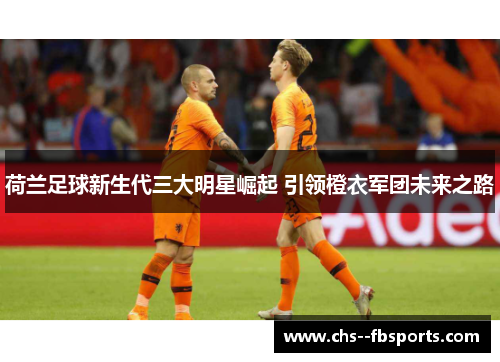 荷兰足球新生代三大明星崛起 引领橙衣军团未来之路