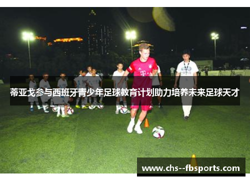 蒂亚戈参与西班牙青少年足球教育计划助力培养未来足球天才 蒂亚戈参与西班牙青少年足球教育计划助力培养未来足球天才
