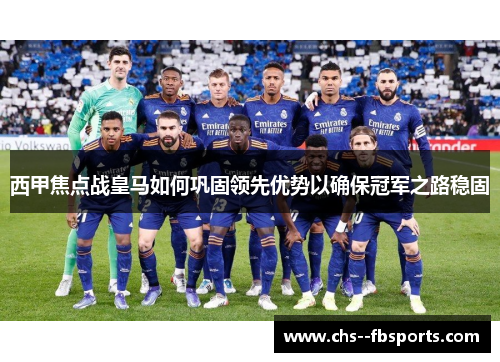 西甲焦点战皇马如何巩固领先优势以确保冠军之路稳固 西甲焦点战皇马如何巩固领先优势以确保冠军之路稳固
