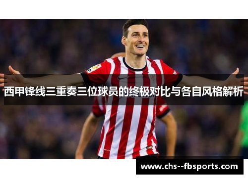 西甲锋线三重奏三位球员的终极对比与各自风格解析 西甲锋线三重奏三位球员的终极对比与各自风格解析