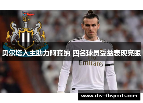 贝尔塔入主助力阿森纳 四名球员受益表现亮眼 贝尔塔入主助力阿森纳 四名球员受益表现亮眼