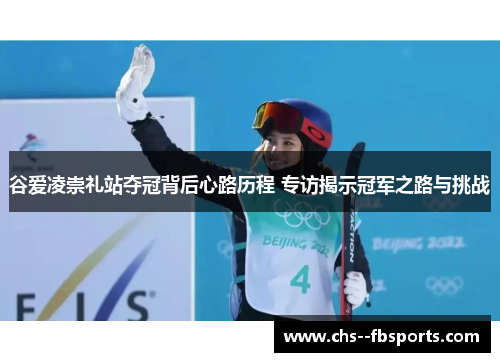 谷爱凌崇礼站夺冠背后心路历程 专访揭示冠军之路与挑战