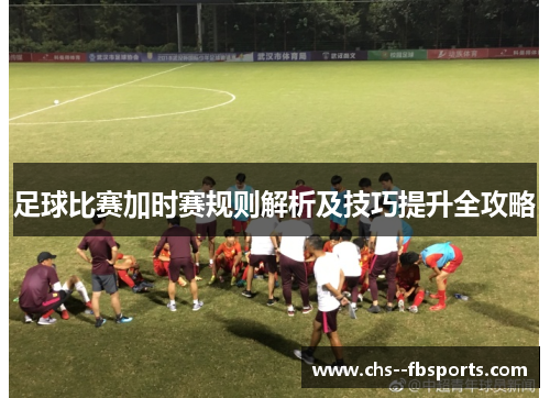 足球比赛加时赛规则解析及技巧提升全攻略