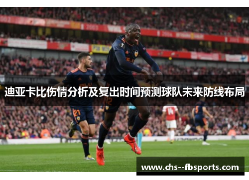 迪亚卡比伤情分析及复出时间预测球队未来防线布局