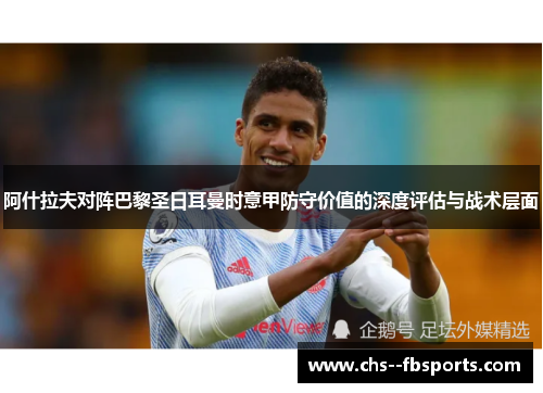 阿什拉夫对阵巴黎圣日耳曼时意甲防守价值的深度评估与战术层面 阿什拉夫对阵巴黎圣日耳曼时意甲防守价值的深度评估与战术层面