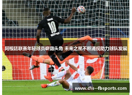 阿根廷联赛年轻球员崭露头角 未来之星不断涌现助力球队发展