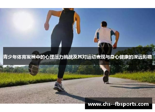 青少年体育发展中的心理压力挑战及其对运动表现与身心健康的深远影响 青少年体育发展中的心理压力挑战及其对运动表现与身心健康的深远影响