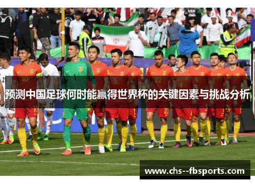 预测中国足球何时能赢得世界杯的关键因素与挑战分析 预测中国足球何时能赢得世界杯的关键因素与挑战分析