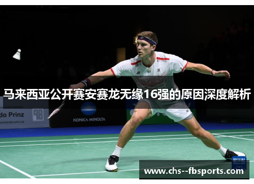 马来西亚公开赛安赛龙无缘16强的原因深度解析 马来西亚公开赛安赛龙无缘16强的原因深度解析
