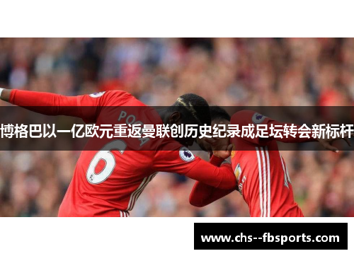 博格巴以一亿欧元重返曼联创历史纪录成足坛转会新标杆