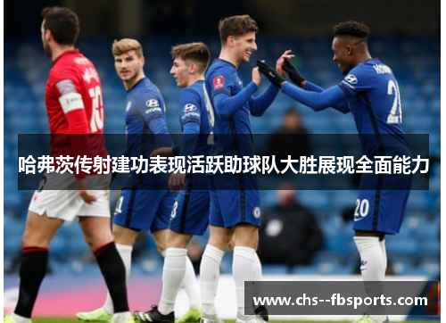 哈弗茨传射建功表现活跃助球队大胜展现全面能力