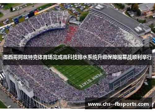 墨西哥阿兹特克体育场完成高科技排水系统升级保障揭幕战顺利举行 墨西哥阿兹特克体育场完成高科技排水系统升级保障揭幕战顺利举行