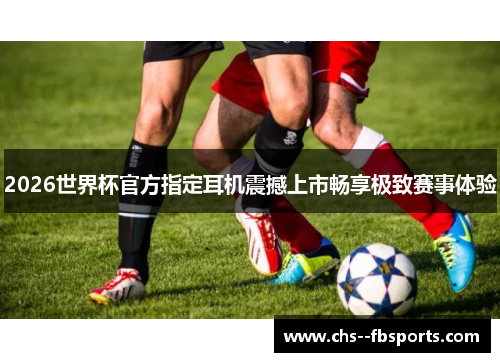 2026世界杯官方指定耳机震撼上市畅享极致赛事体验 2026世界杯官方指定耳机震撼上市畅享极致赛事体验