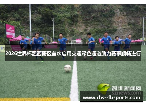 2026世界杯墨西哥区首次启用交通绿色通道助力赛事顺畅进行 2026世界杯墨西哥区首次启用交通绿色通道助力赛事顺畅进行