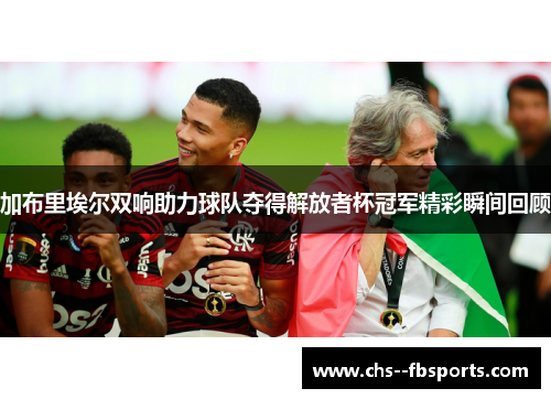 加布里埃尔双响助力球队夺得解放者杯冠军精彩瞬间回顾