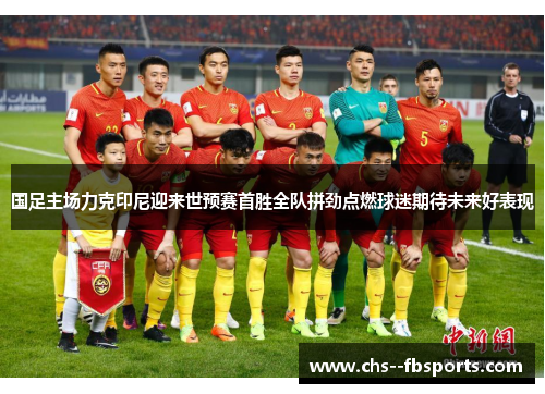 国足主场力克印尼迎来世预赛首胜全队拼劲点燃球迷期待未来好表现