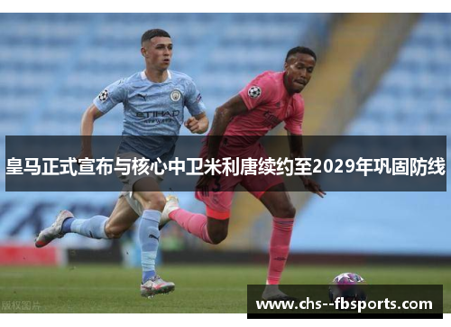 皇马正式宣布与核心中卫米利唐续约至2029年巩固防线