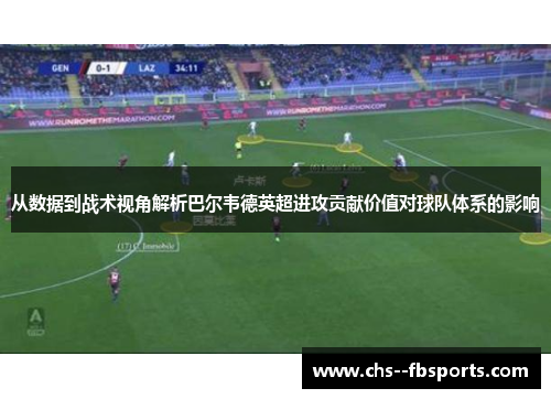 从数据到战术视角解析巴尔韦德英超进攻贡献价值对球队体系的影响