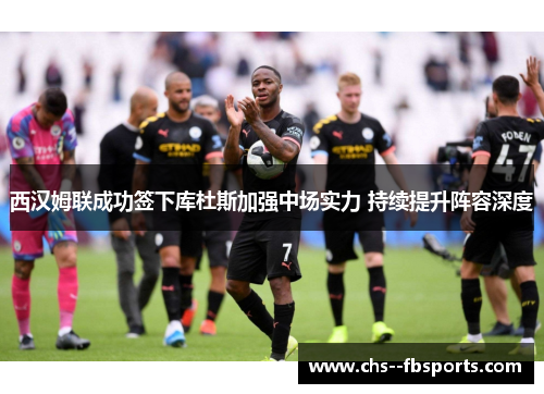 西汉姆联成功签下库杜斯加强中场实力 持续提升阵容深度